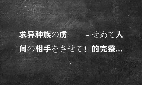 求异种族の虏姫 ～せめて人间の相手をさせて！的完整CG包，求发剧约查光抓飞织扩张染足，一旦确认马上采纳。谢谢