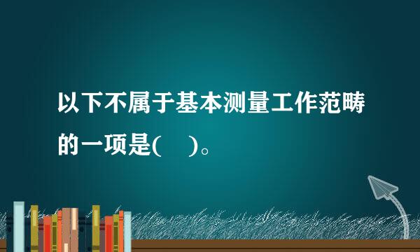 以下不属于基本测量工作范畴的一项是( )。