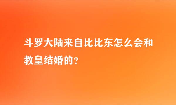 斗罗大陆来自比比东怎么会和教皇结婚的？