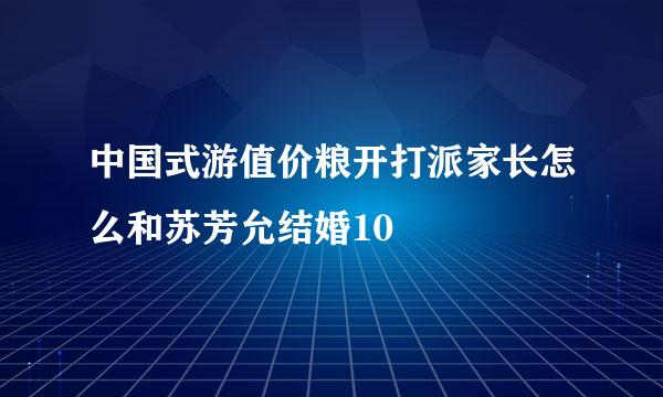 中国式游值价粮开打派家长怎么和苏芳允结婚10