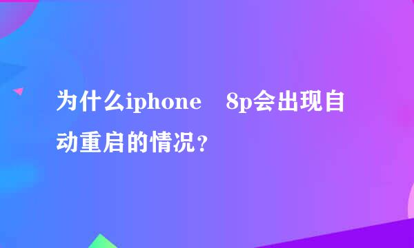 为什么iphone 8p会出现自动重启的情况？