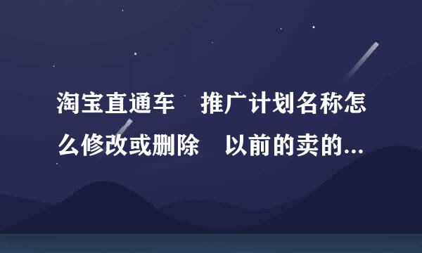 淘宝直通车 推广计划名称怎么修改或删除 以前的卖的衣服牌子和现在不一样了 我想该一下推广名称