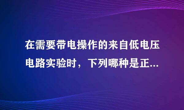 在需要带电操作的来自低电压电路实验时，下列哪种是正确的？（）