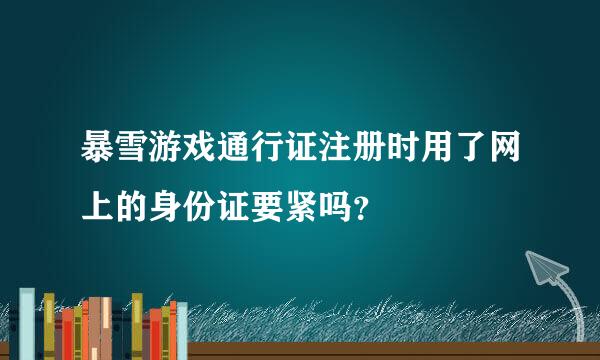 暴雪游戏通行证注册时用了网上的身份证要紧吗？