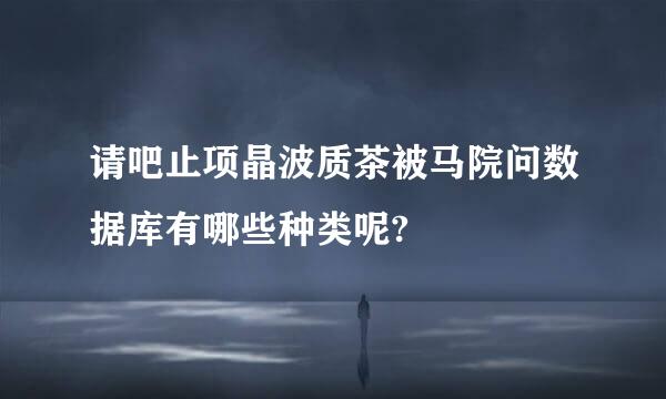 请吧止项晶波质茶被马院问数据库有哪些种类呢?