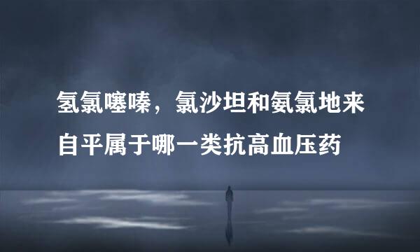 氢氯噻嗪，氯沙坦和氨氯地来自平属于哪一类抗高血压药