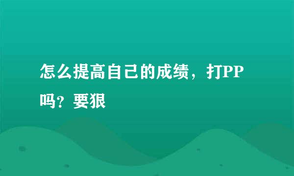 怎么提高自己的成绩，打PP吗？要狠