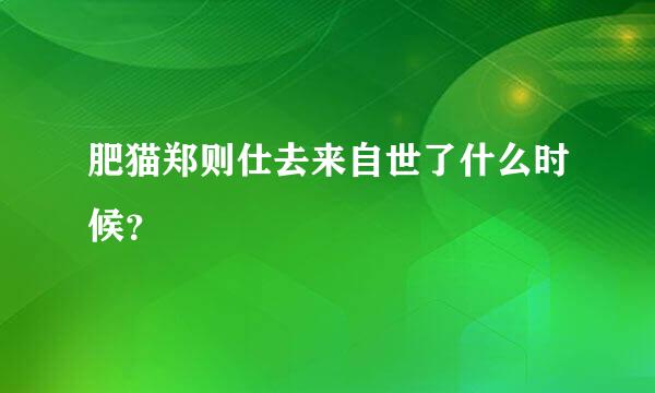 肥猫郑则仕去来自世了什么时候？