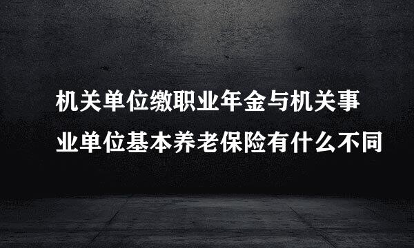 机关单位缴职业年金与机关事业单位基本养老保险有什么不同