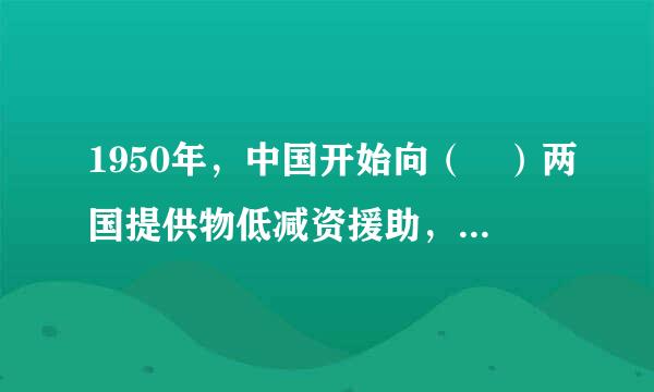 1950年，中国开始向（ ）两国提供物低减资援助，从此开启了中国对外援助的序幕。