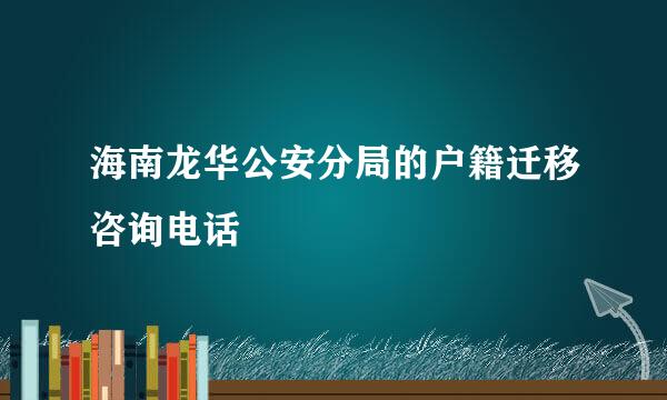 海南龙华公安分局的户籍迁移咨询电话