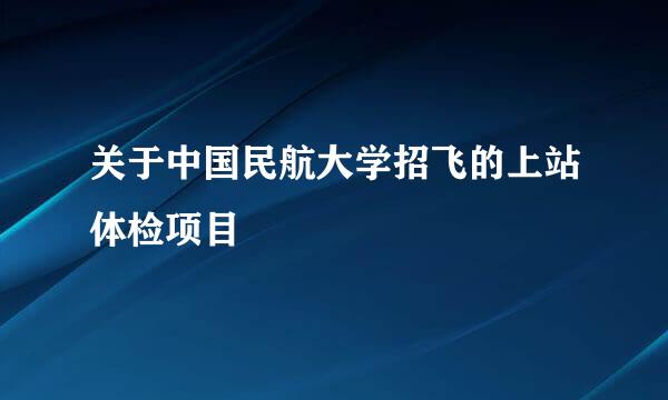 关于中国民航大学招飞的上站体检项目