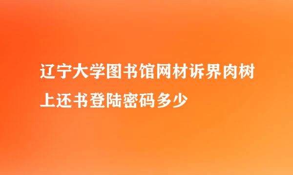 辽宁大学图书馆网材诉界肉树上还书登陆密码多少