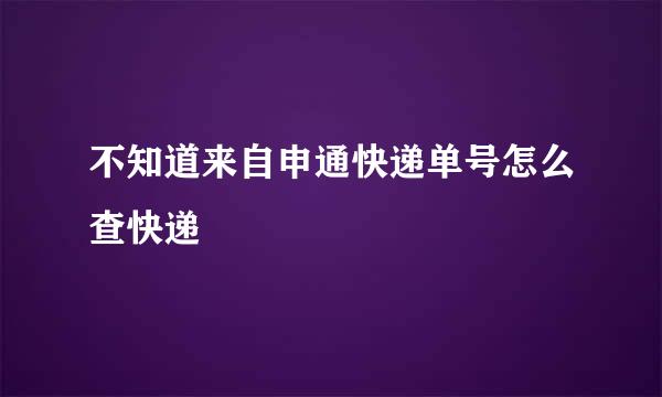 不知道来自申通快递单号怎么查快递