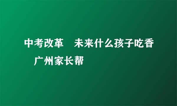 中考改革 未来什么孩子吃香 广州家长帮