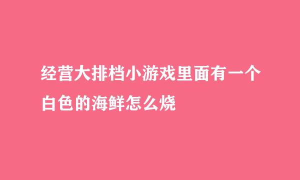 经营大排档小游戏里面有一个白色的海鲜怎么烧