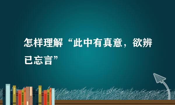 怎样理解“此中有真意，欲辨已忘言”