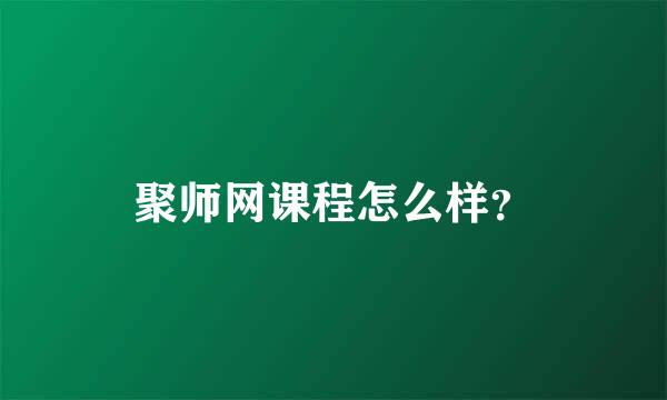 聚师网课程怎么样？