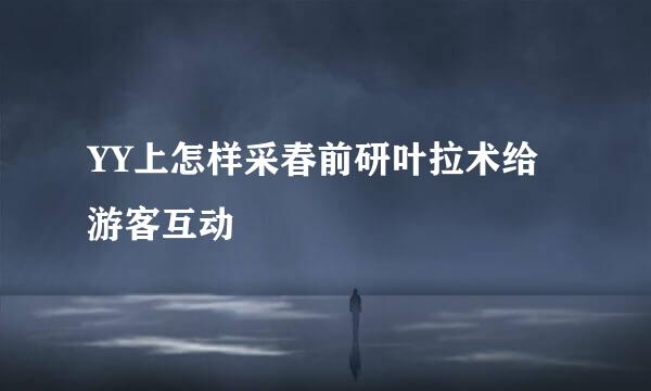 YY上怎样采春前研叶拉术给游客互动