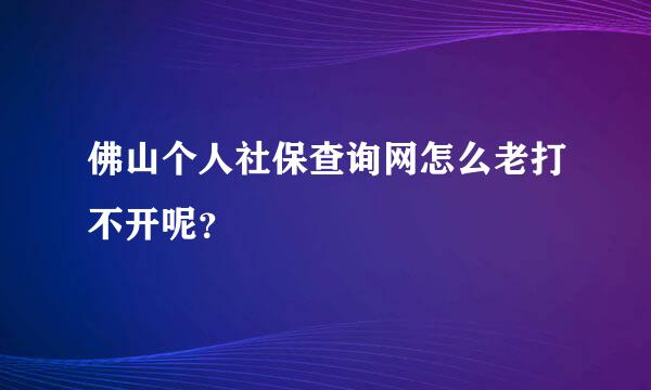 佛山个人社保查询网怎么老打不开呢？