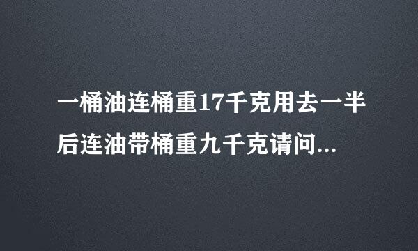 一桶油连桶重17千克用去一半后连油带桶重九千克请问原来油重多少千克桶重多千克？