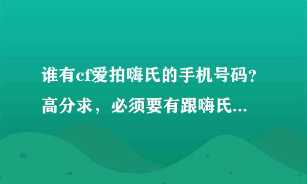 谁有cf爱拍嗨氏的手机号码？高分求，必须要有跟嗨氏的聊天记录