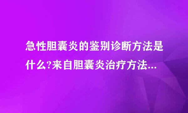 急性胆囊炎的鉴别诊断方法是什么?来自胆囊炎治疗方法,胆囊炎的治疗方法应以药物为主