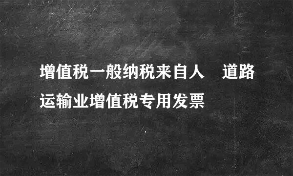 增值税一般纳税来自人 道路运输业增值税专用发票