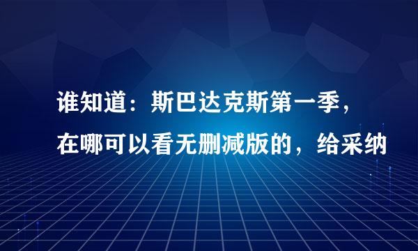 谁知道：斯巴达克斯第一季，在哪可以看无删减版的，给采纳