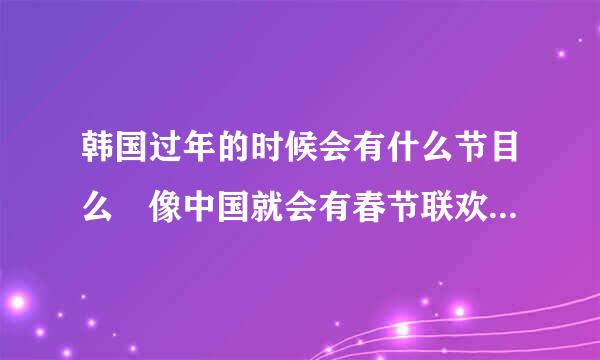 韩国过年的时候会有什么节目么 像中国就会有春节联欢晚会 韩国有类似的么