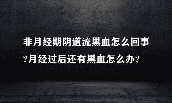 非月经期阴道流黑血怎么回事?月经过后还有黑血怎么办?