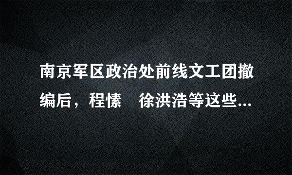 南京军区政治处前线文工团撤编后，程愫 徐洪浩等这些演员怎么办呢，会下岗吗