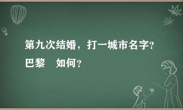 第九次结婚，打一城市名字？巴黎 如何？