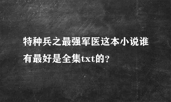 特种兵之最强军医这本小说谁有最好是全集txt的？