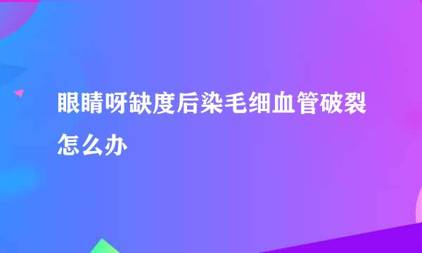 眼睛呀缺度后染毛细血管破裂怎么办