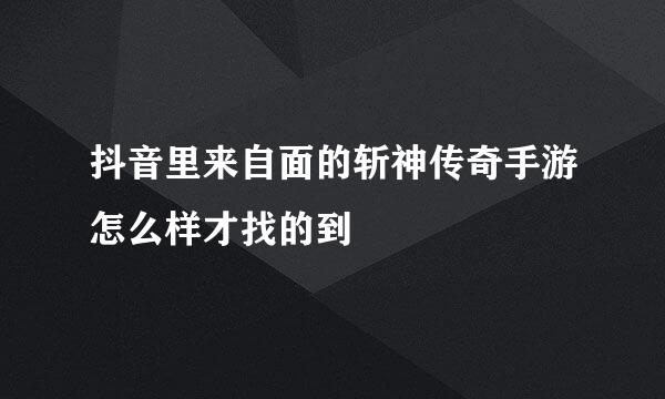 抖音里来自面的斩神传奇手游怎么样才找的到