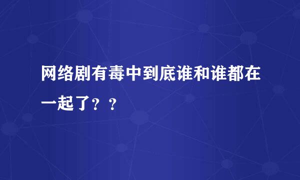 网络剧有毒中到底谁和谁都在一起了？？