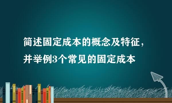 简述固定成本的概念及特征，并举例3个常见的固定成本