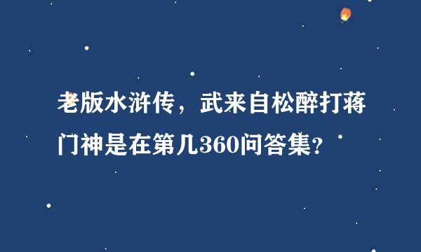 老版水浒传，武来自松醉打蒋门神是在第几360问答集？