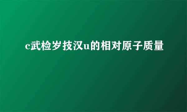 c武检岁技汉u的相对原子质量