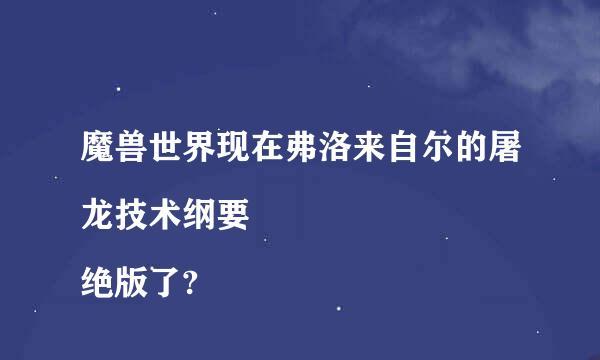 魔兽世界现在弗洛来自尔的屠龙技术纲要 
绝版了?