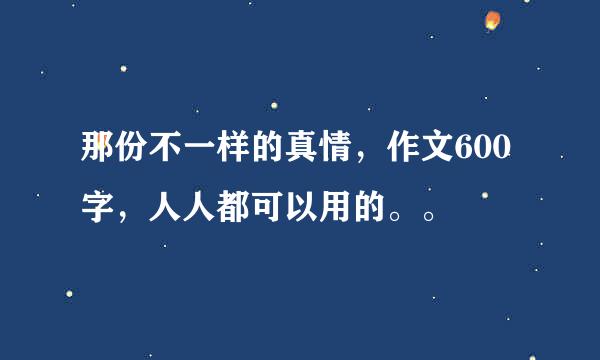 那份不一样的真情，作文600字，人人都可以用的。。