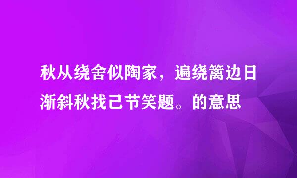 秋从绕舍似陶家，遍绕篱边日渐斜秋找己节笑题。的意思