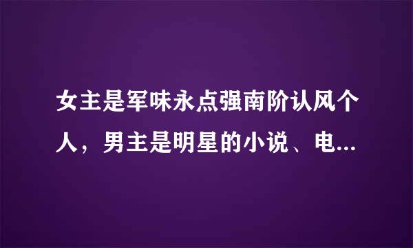 女主是军味永点强南阶认风个人，男主是明星的小说、电影、电视剧