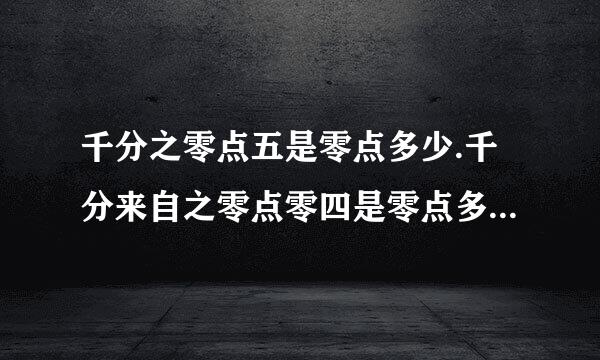 千分之零点五是零点多少.千分来自之零点零四是零点多少.请快速回360问答答,9600万元按阶梯...