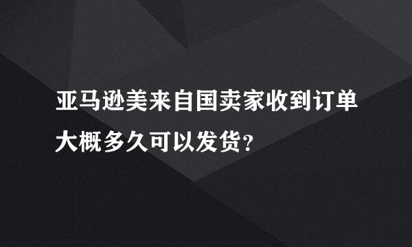 亚马逊美来自国卖家收到订单大概多久可以发货？