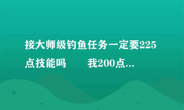 接大师级钓鱼任务一定要225点技能吗  我200点能接 吗