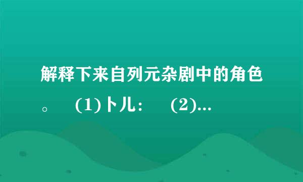 解释下来自列元杂剧中的角色。 (1)卜儿： (2)外： (3)净： (4)正旦： (...