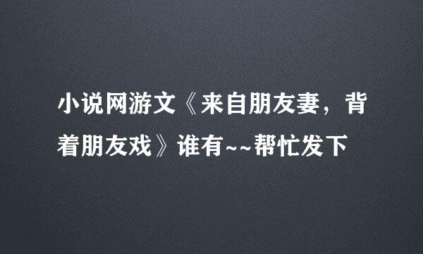 小说网游文《来自朋友妻，背着朋友戏》谁有~~帮忙发下