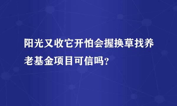 阳光又收它开怕会握换草找养老基金项目可信吗？